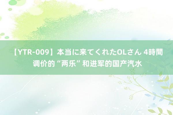 【YTR-009】本当に来てくれたOLさん 4時間 调价的“两乐”和进军的国产汽水