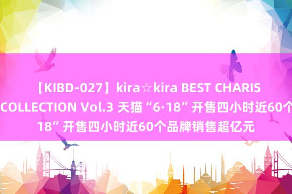 【KIBD-027】kira☆kira BEST CHARISMA☆MODEL☆COLLECTION Vol.3 天猫“6·18”开售四小时近60个品牌销售超亿元