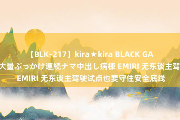 【BLK-217】kira★kira BLACK GAL黒ギャルご奉仕ナース 大量ぶっかけ連続ナマ中出し病棟 EMIRI 无东谈主驾驶试点也要守住安全底线