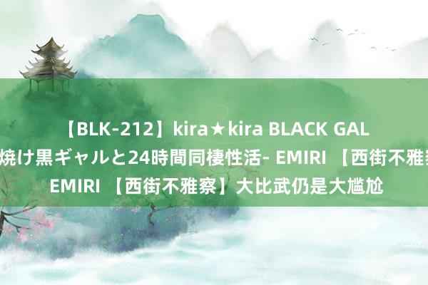 【BLK-212】kira★kira BLACK GAL レンタル痴女GAL-日焼け黒ギャルと24時間同棲性活- EMIRI 【西街不雅察】大比武仍是大尴尬