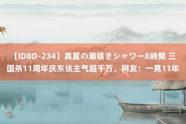 【IDBD-234】真夏の潮噴きシャワー8時間 三国杀11周年庆东谈主气超千万，网友：一晃11年