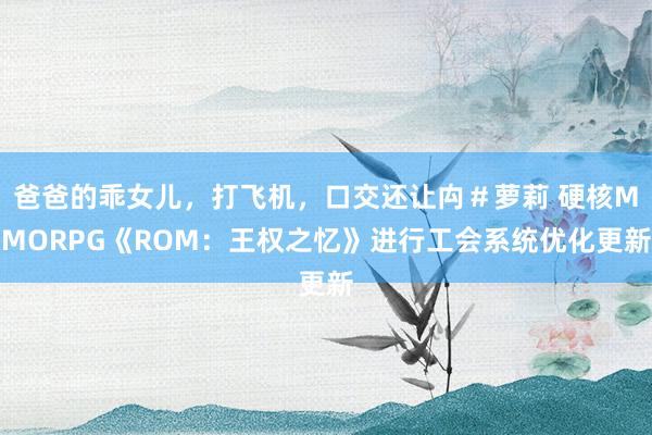 爸爸的乖女儿，打飞机，口交还让禸＃萝莉 硬核MMORPG《ROM：王权之忆》进行工会系统优化更新