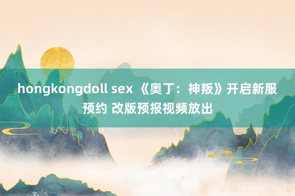 hongkongdoll sex 《奥丁：神叛》开启新服预约 改版预报视频放出