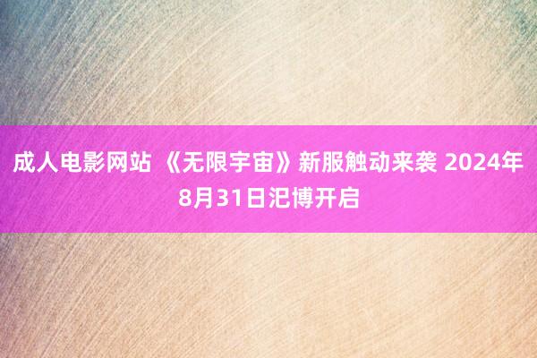 成人电影网站 《无限宇宙》新服触动来袭 2024年8月31日汜博开启