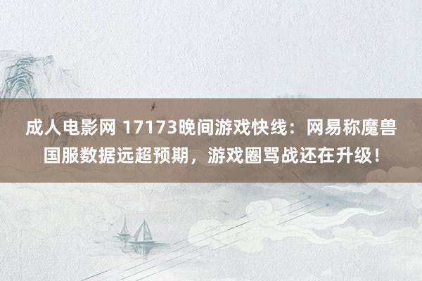 成人电影网 17173晚间游戏快线：网易称魔兽国服数据远超预期，游戏圈骂战还在升级！