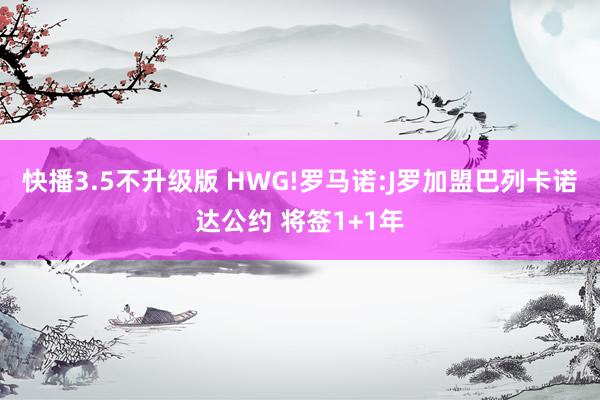 快播3.5不升级版 HWG!罗马诺:J罗加盟巴列卡诺达公约 将签1+1年