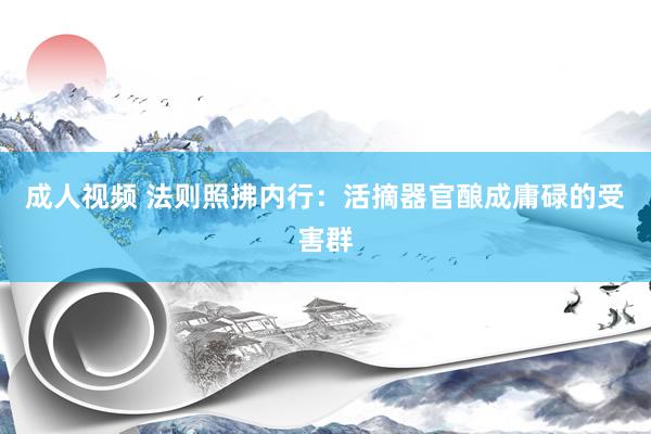 成人视频 法则照拂内行：活摘器官酿成庸碌的受害群