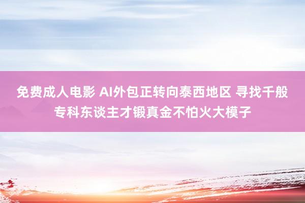 免费成人电影 AI外包正转向泰西地区 寻找千般专科东谈主才锻真金不怕火大模子