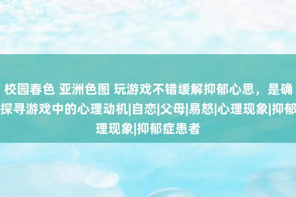 校园春色 亚洲色图 玩游戏不错缓解抑郁心思，是确实吗？探寻游戏中的心理动机|自恋|父母|易怒|心理现象|抑郁症患者