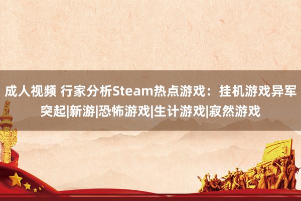 成人视频 行家分析Steam热点游戏：挂机游戏异军突起|新游|恐怖游戏|生计游戏|寂然游戏