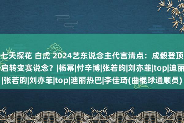 七天探花 白虎 2024艺东说念主代言清点：成毅登顶90后TOP1，李佳琦开启转变赛说念？|杨幂|付辛博|张若昀|刘亦菲|top|迪丽热巴|李佳琦(曲棍球通顺员)