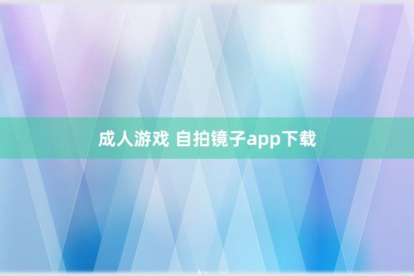 成人游戏 自拍镜子app下载