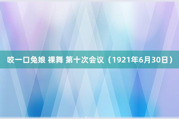 咬一口兔娘 裸舞 第十次会议（1921年6月30日）