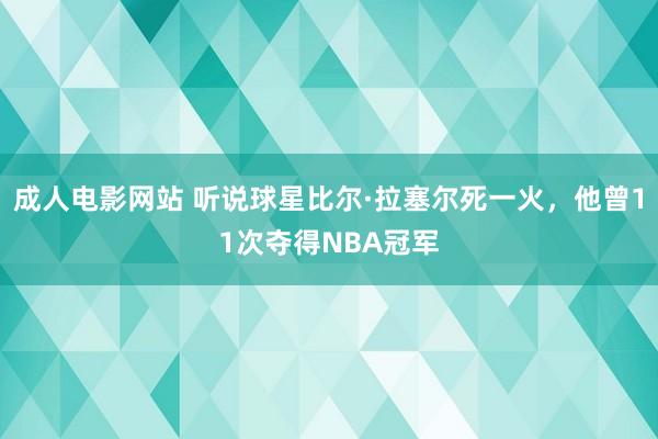 成人电影网站 听说球星比尔·拉塞尔死一火，他曾11次夺得NBA冠军