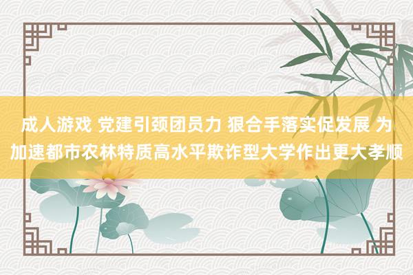 成人游戏 党建引颈团员力 狠合手落实促发展 为加速都市农林特质高水平欺诈型大学作出更大孝顺