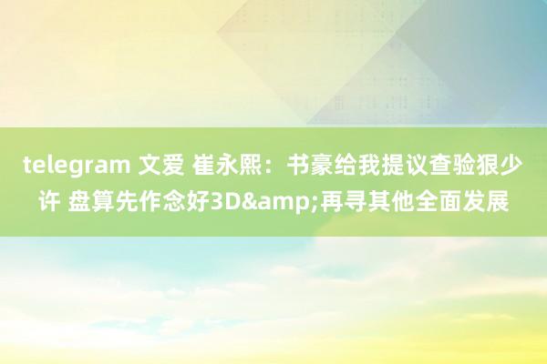 telegram 文爱 崔永熙：书豪给我提议查验狠少许 盘算先作念好3D&再寻其他全面发展