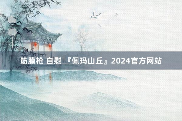 筋膜枪 自慰 『佩玛山丘』2024官方网站