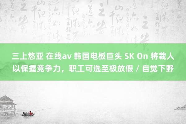 三上悠亚 在线av 韩国电板巨头 SK On 将裁人以保握竞争力，职工可选至极放假 / 自觉下野