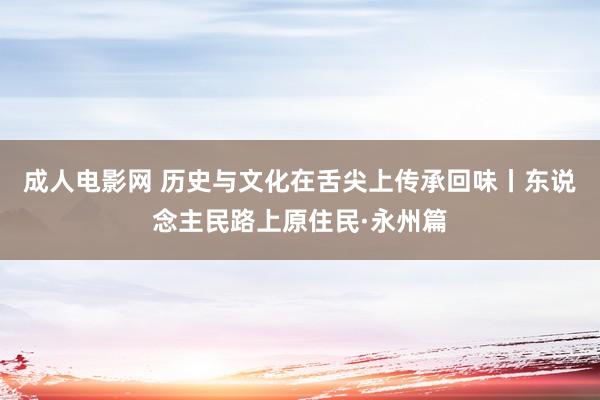 成人电影网 历史与文化在舌尖上传承回味丨东说念主民路上原住民·永州篇