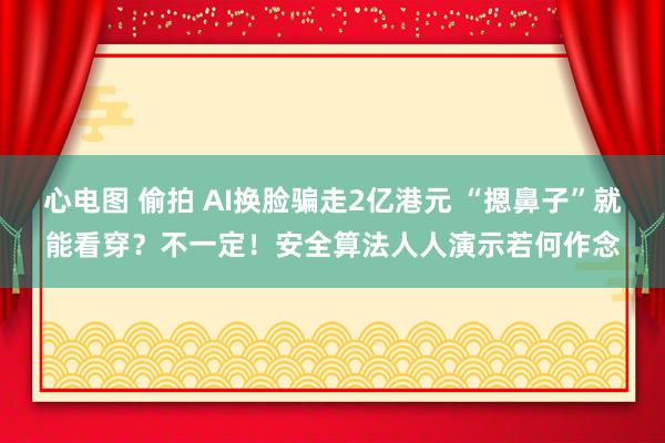 心电图 偷拍 AI换脸骗走2亿港元 “摁鼻子”就能看穿？不一定！安全算法人人演示若何作念