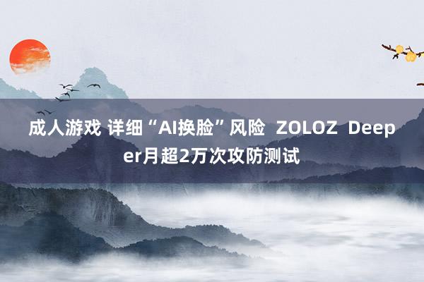 成人游戏 详细“AI换脸”风险  ZOLOZ  Deeper月超2万次攻防测试